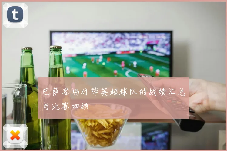 巴萨客场对阵英超球队的战绩汇总与比赛回顾