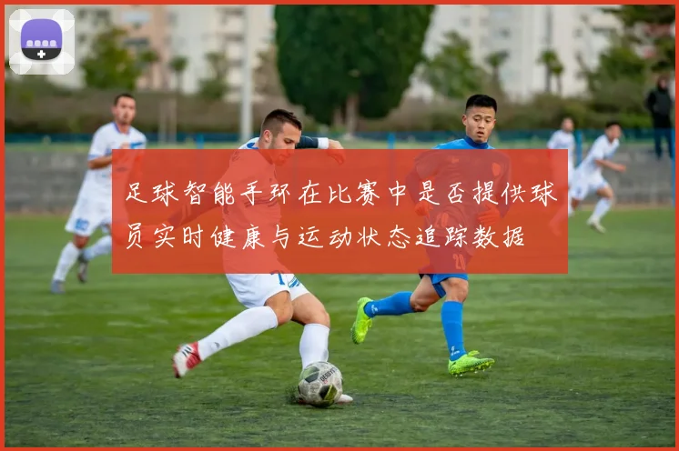 足球智能手环在比赛中是否提供球员实时健康与运动状态追踪数据