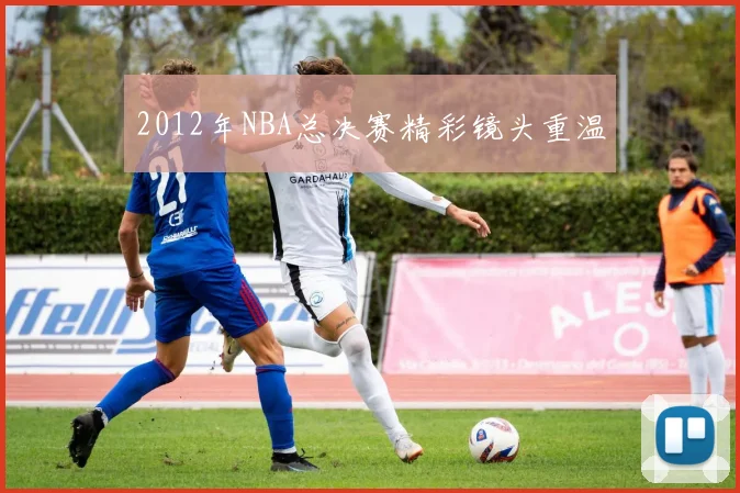 2012年NBA总决赛精彩镜头重温