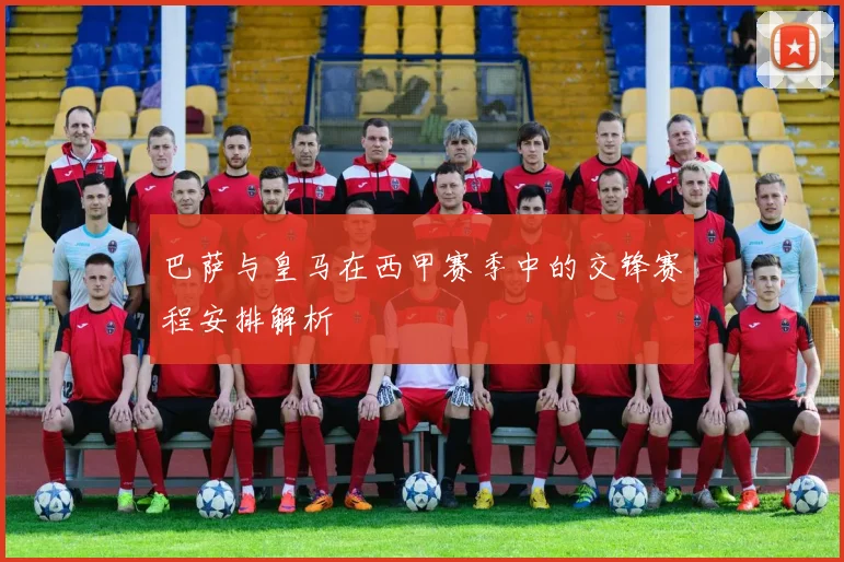 巴萨与皇马在西甲赛季中的交锋赛程安排解析