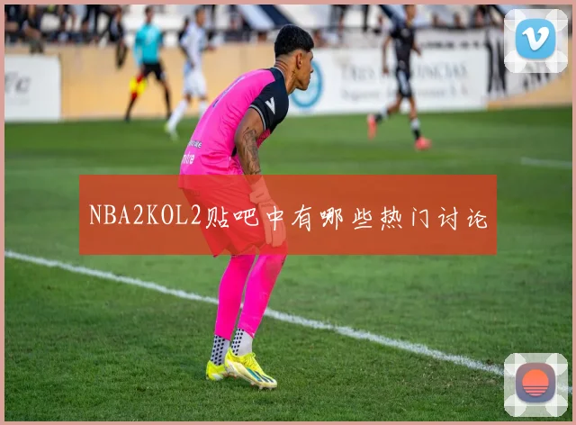 NBA2KOL2贴吧中有哪些热门讨论