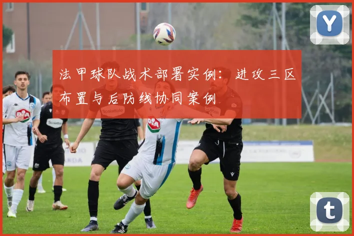 法甲球队战术部署实例：进攻三区布置与后防线协同案例