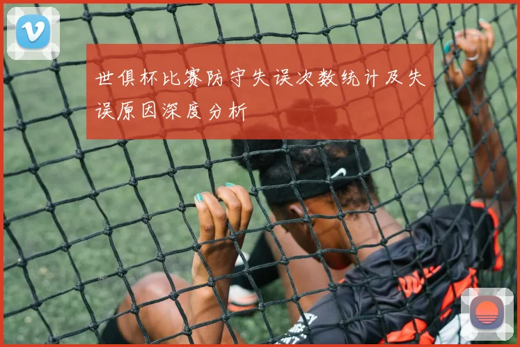 世俱杯比赛防守失误次数统计及失误原因深度分析