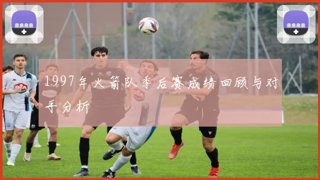 1997年火箭队季后赛成绩回顾与对手分析