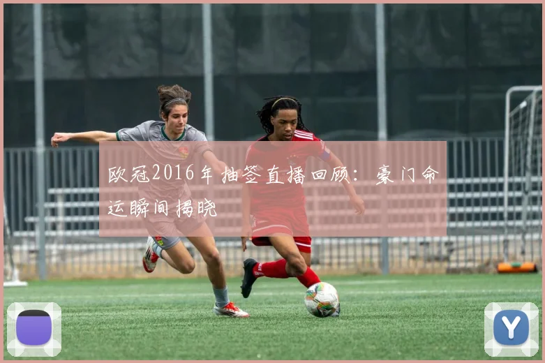 欧冠2016年抽签直播回顾：豪门命运瞬间揭晓