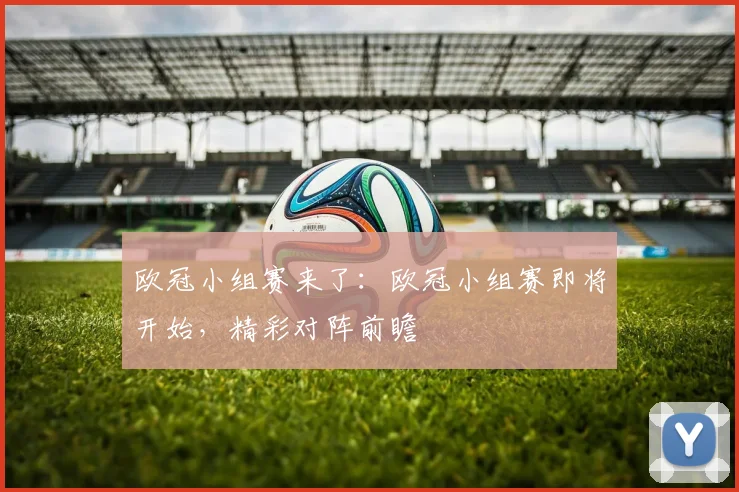 欧冠小组赛来了：欧冠小组赛即将开始，精彩对阵前瞻
