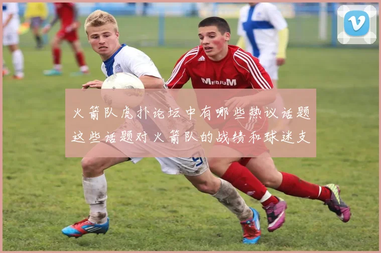 火箭队虎扑论坛中有哪些热议话题这些话题对火箭队的战绩和球迷支持有什么影响