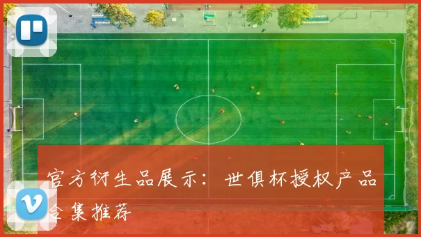 官方衍生品展示：世俱杯授权产品合集推荐