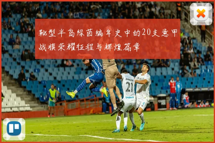 靴型半岛绿茵编年史中的20支意甲战旗荣耀征程与辉煌篇章