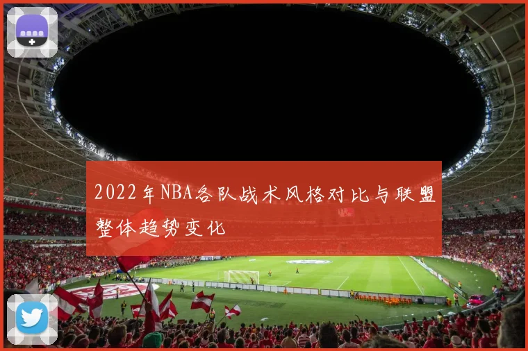 2022年NBA各队战术风格对比与联盟整体趋势变化