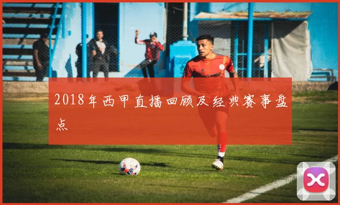 2018年西甲直播回顾及经典赛事盘点