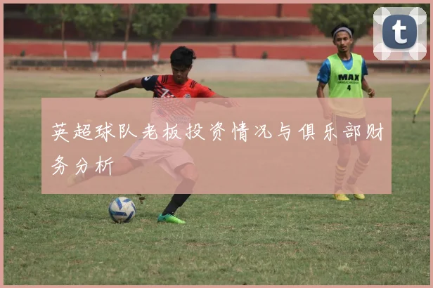 英超球队老板投资情况与俱乐部财务分析