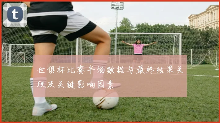 世俱杯比赛半场数据与最终结果关联及关键影响因素