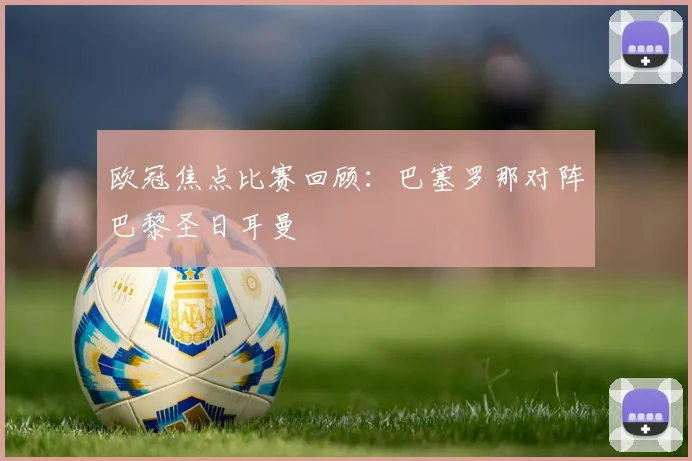 欧冠焦点比赛回顾:巴塞罗那对阵巴黎圣日耳曼