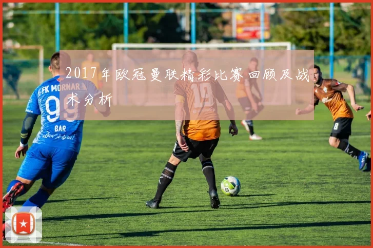 2017年欧冠曼联精彩比赛回顾及战术分析