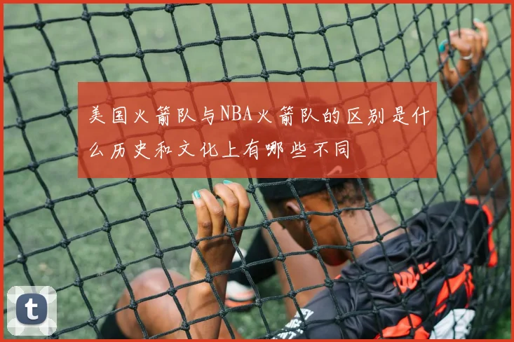 美国火箭队与NBA火箭队的区别是什么历史和文化上有哪些不同